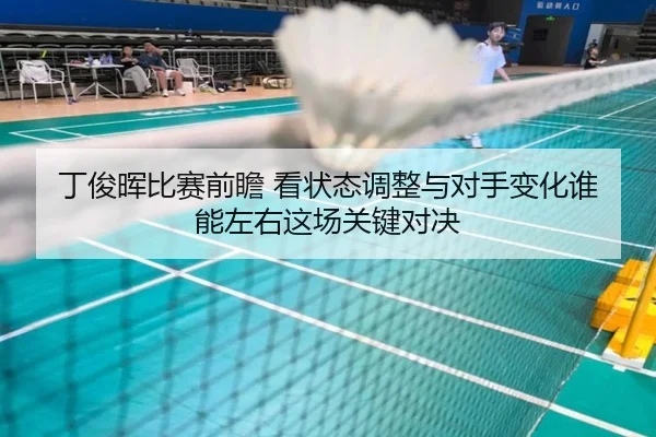 丁俊晖比赛前瞻 看状态调整与对手变化谁能左右这场关键对决